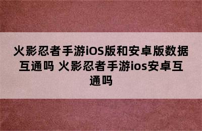 火影忍者手游iOS版和安卓版数据互通吗 火影忍者手游ios安卓互通吗